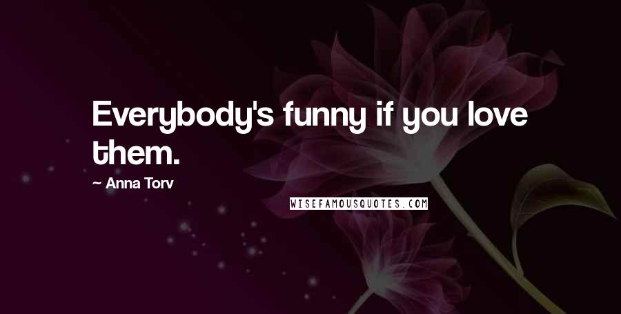 Anna Torv Quotes: Everybody's funny if you love them.