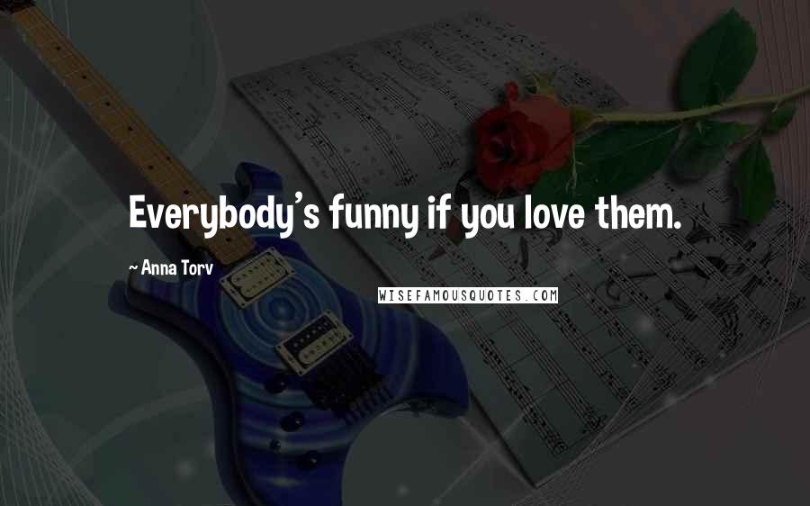 Anna Torv Quotes: Everybody's funny if you love them.