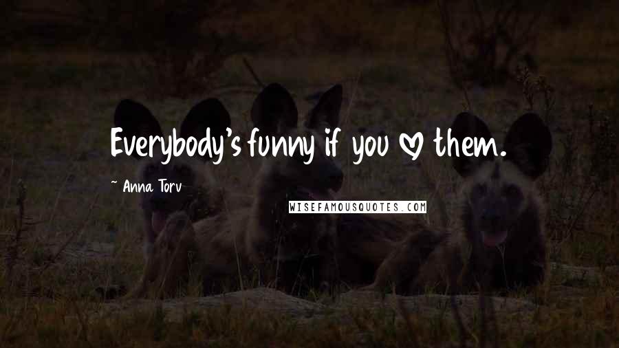 Anna Torv Quotes: Everybody's funny if you love them.