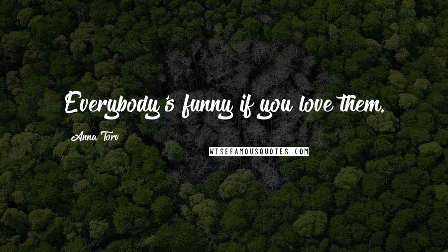 Anna Torv Quotes: Everybody's funny if you love them.