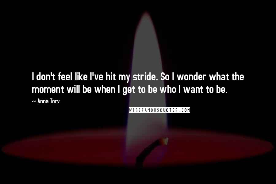 Anna Torv Quotes: I don't feel like I've hit my stride. So I wonder what the moment will be when I get to be who I want to be.