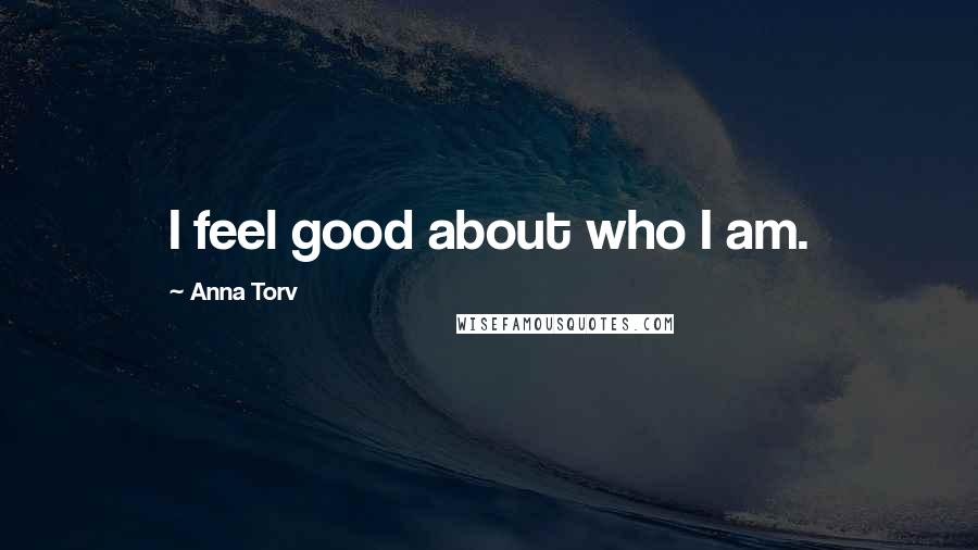 Anna Torv Quotes: I feel good about who I am.