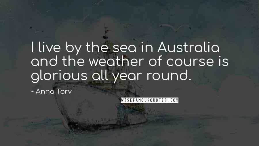 Anna Torv Quotes: I live by the sea in Australia and the weather of course is glorious all year round.