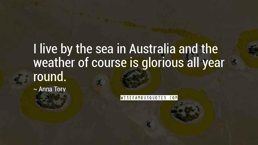 Anna Torv Quotes: I live by the sea in Australia and the weather of course is glorious all year round.