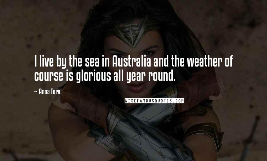 Anna Torv Quotes: I live by the sea in Australia and the weather of course is glorious all year round.