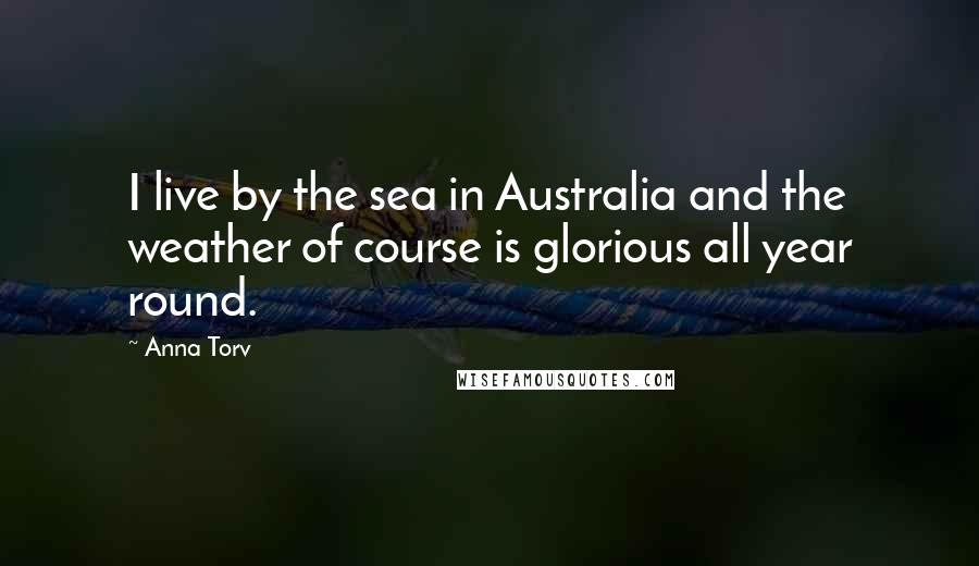 Anna Torv Quotes: I live by the sea in Australia and the weather of course is glorious all year round.