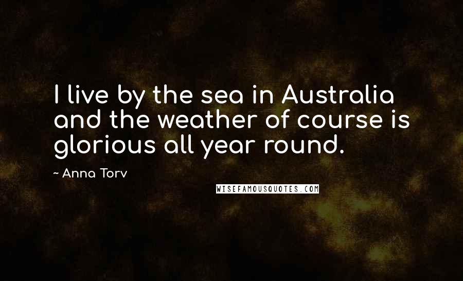 Anna Torv Quotes: I live by the sea in Australia and the weather of course is glorious all year round.