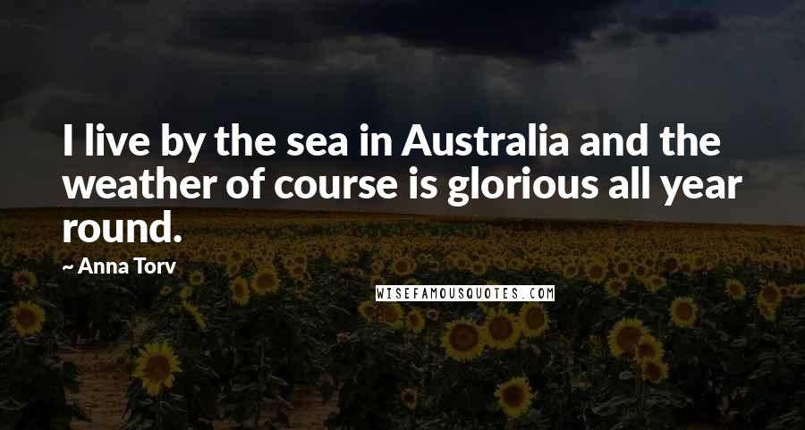Anna Torv Quotes: I live by the sea in Australia and the weather of course is glorious all year round.