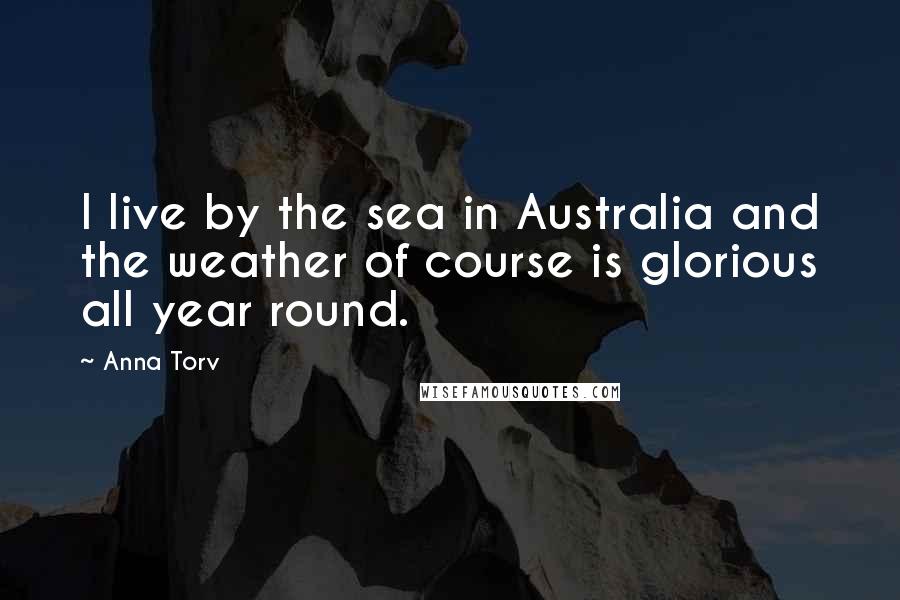Anna Torv Quotes: I live by the sea in Australia and the weather of course is glorious all year round.