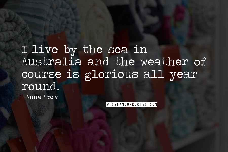 Anna Torv Quotes: I live by the sea in Australia and the weather of course is glorious all year round.