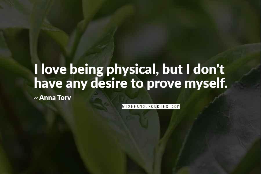 Anna Torv Quotes: I love being physical, but I don't have any desire to prove myself.