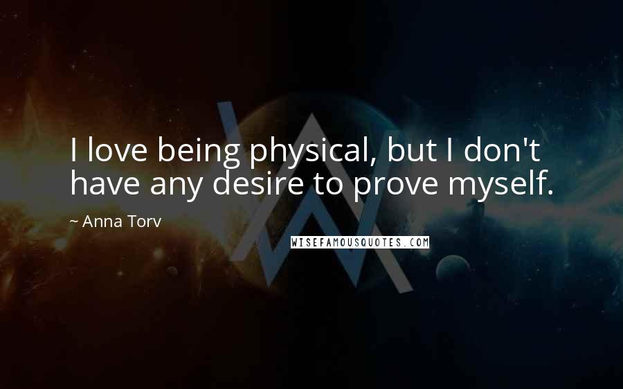 Anna Torv Quotes: I love being physical, but I don't have any desire to prove myself.