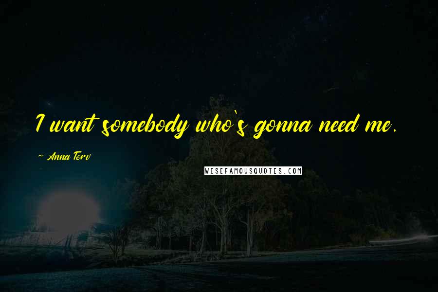 Anna Torv Quotes: I want somebody who's gonna need me.