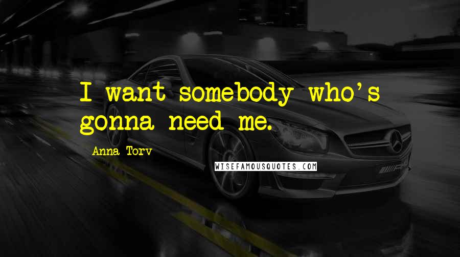 Anna Torv Quotes: I want somebody who's gonna need me.