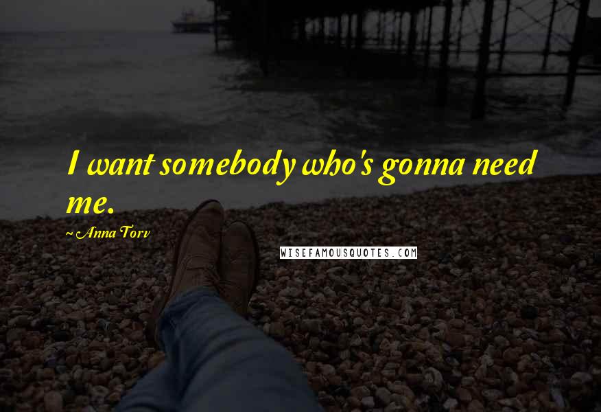 Anna Torv Quotes: I want somebody who's gonna need me.