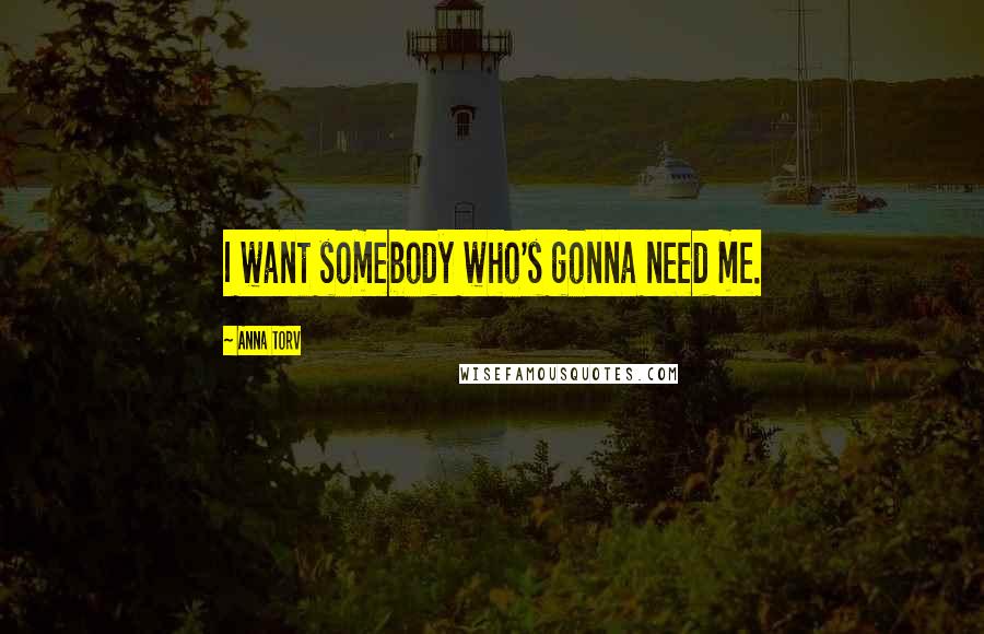 Anna Torv Quotes: I want somebody who's gonna need me.