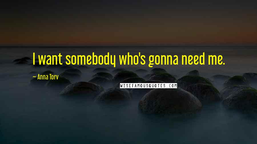 Anna Torv Quotes: I want somebody who's gonna need me.