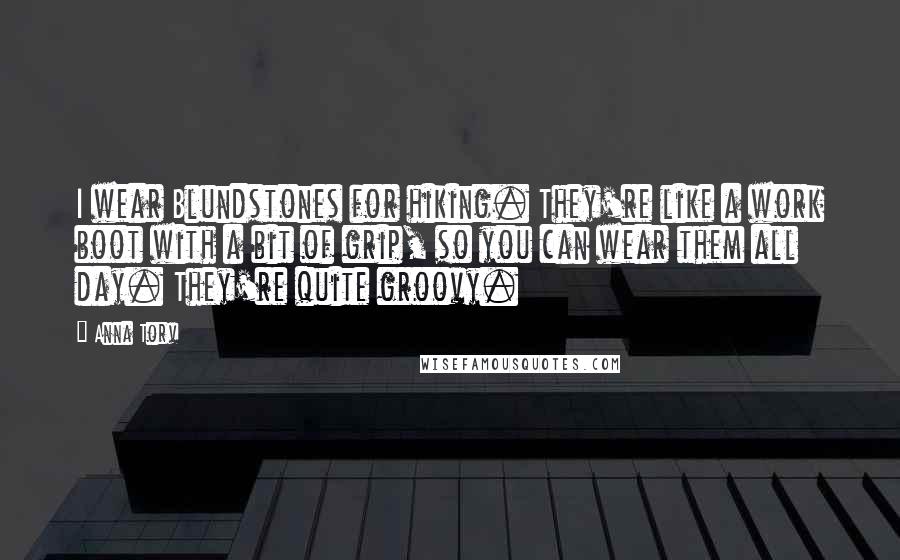 Anna Torv Quotes: I wear Blundstones for hiking. They're like a work boot with a bit of grip, so you can wear them all day. They're quite groovy.