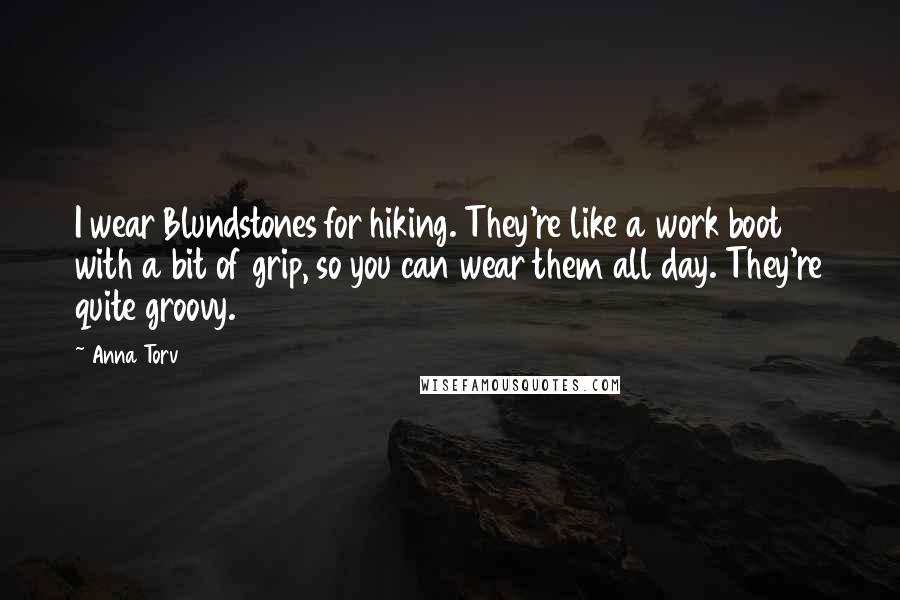 Anna Torv Quotes: I wear Blundstones for hiking. They're like a work boot with a bit of grip, so you can wear them all day. They're quite groovy.