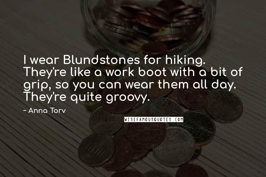 Anna Torv Quotes: I wear Blundstones for hiking. They're like a work boot with a bit of grip, so you can wear them all day. They're quite groovy.