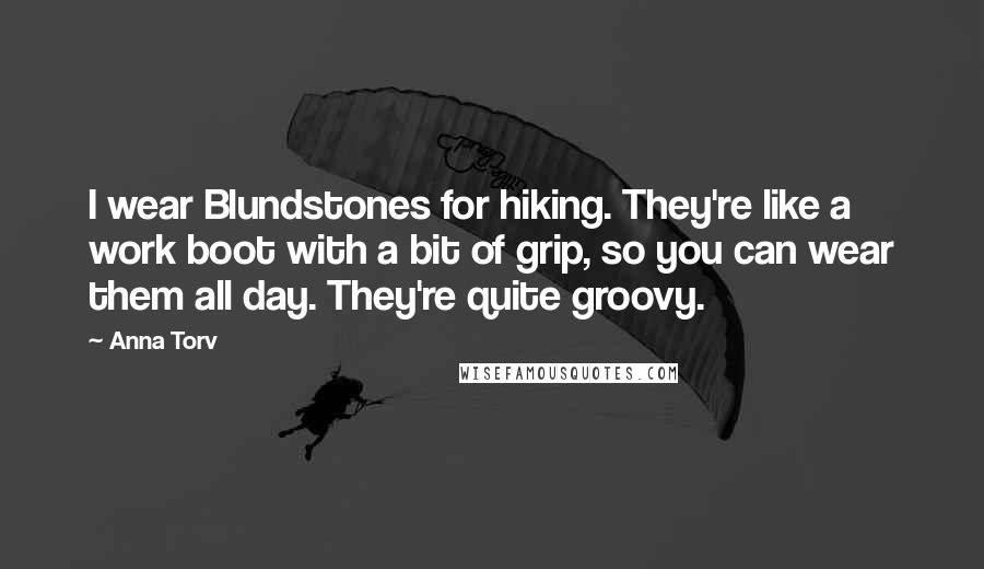 Anna Torv Quotes: I wear Blundstones for hiking. They're like a work boot with a bit of grip, so you can wear them all day. They're quite groovy.