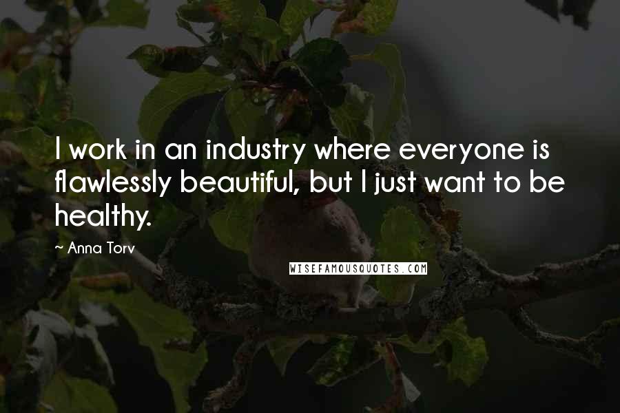 Anna Torv Quotes: I work in an industry where everyone is flawlessly beautiful, but I just want to be healthy.