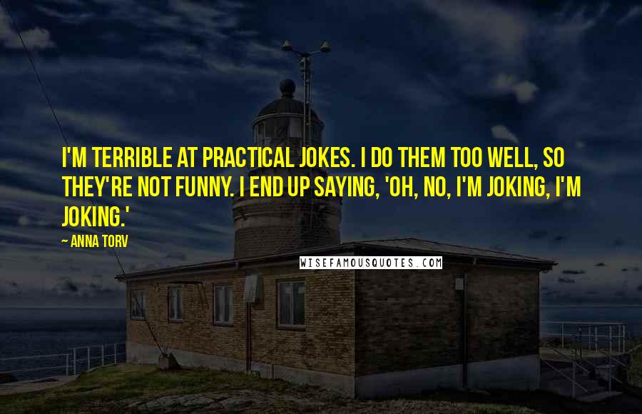 Anna Torv Quotes: I'm terrible at practical jokes. I do them too well, so they're not funny. I end up saying, 'Oh, no, I'm joking, I'm joking.'