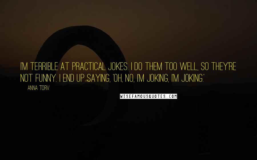 Anna Torv Quotes: I'm terrible at practical jokes. I do them too well, so they're not funny. I end up saying, 'Oh, no, I'm joking, I'm joking.'
