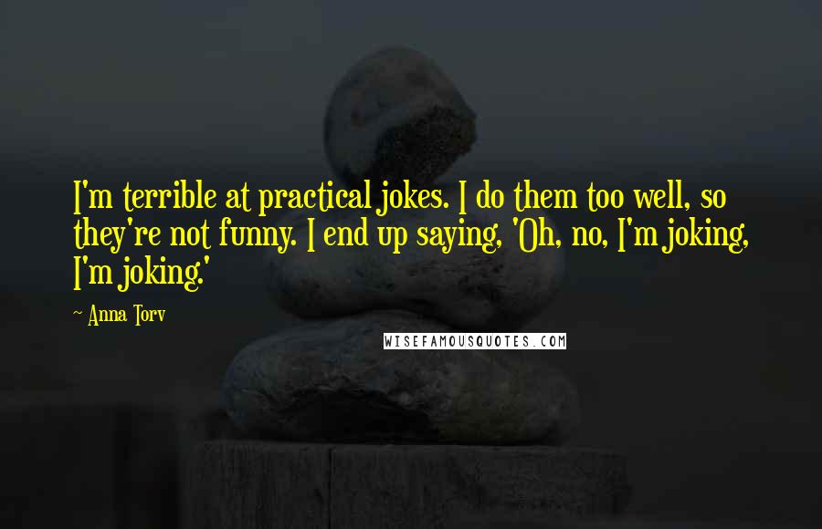 Anna Torv Quotes: I'm terrible at practical jokes. I do them too well, so they're not funny. I end up saying, 'Oh, no, I'm joking, I'm joking.'