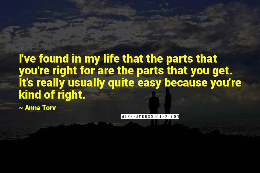 Anna Torv Quotes: I've found in my life that the parts that you're right for are the parts that you get. It's really usually quite easy because you're kind of right.