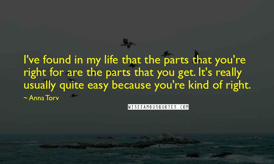 Anna Torv Quotes: I've found in my life that the parts that you're right for are the parts that you get. It's really usually quite easy because you're kind of right.