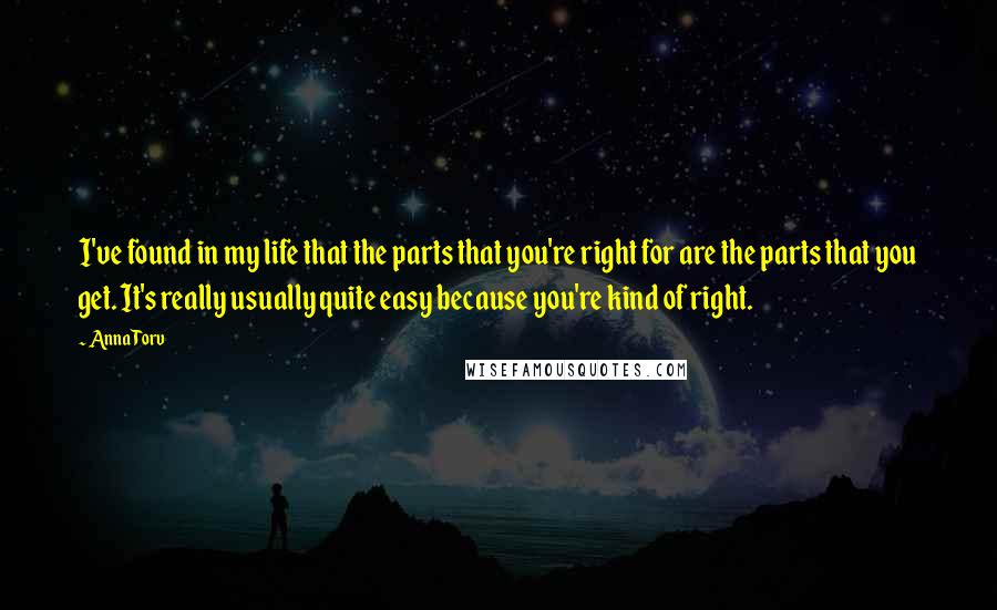 Anna Torv Quotes: I've found in my life that the parts that you're right for are the parts that you get. It's really usually quite easy because you're kind of right.