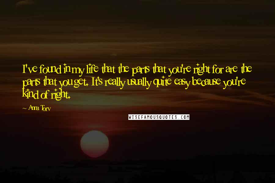 Anna Torv Quotes: I've found in my life that the parts that you're right for are the parts that you get. It's really usually quite easy because you're kind of right.