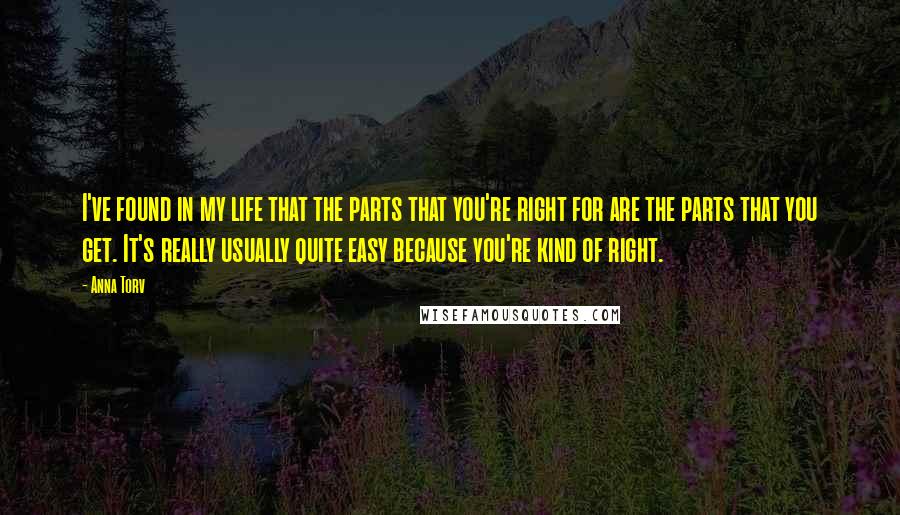 Anna Torv Quotes: I've found in my life that the parts that you're right for are the parts that you get. It's really usually quite easy because you're kind of right.