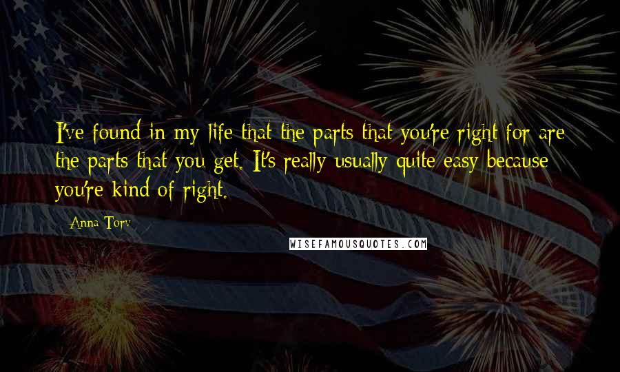 Anna Torv Quotes: I've found in my life that the parts that you're right for are the parts that you get. It's really usually quite easy because you're kind of right.