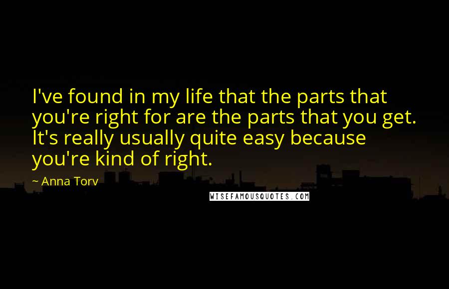 Anna Torv Quotes: I've found in my life that the parts that you're right for are the parts that you get. It's really usually quite easy because you're kind of right.