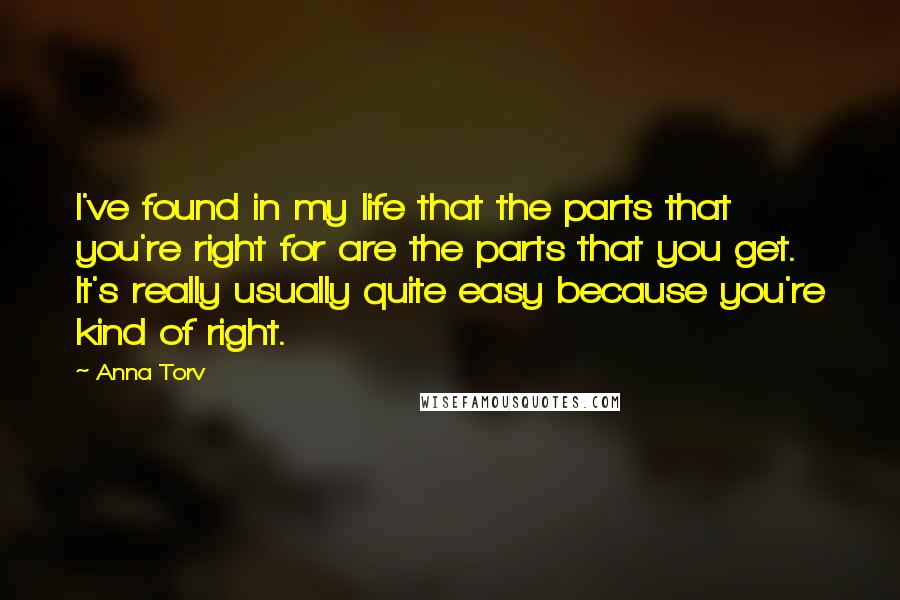 Anna Torv Quotes: I've found in my life that the parts that you're right for are the parts that you get. It's really usually quite easy because you're kind of right.