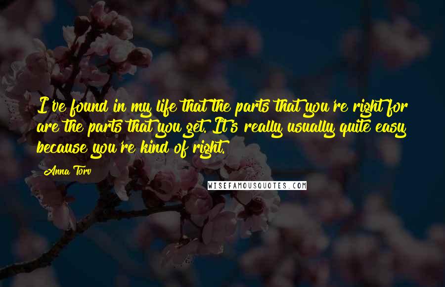 Anna Torv Quotes: I've found in my life that the parts that you're right for are the parts that you get. It's really usually quite easy because you're kind of right.