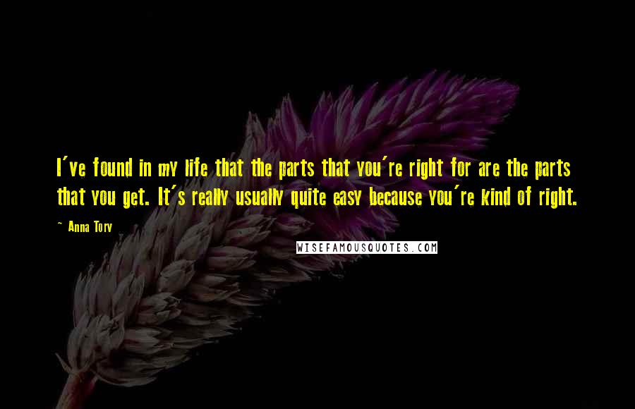 Anna Torv Quotes: I've found in my life that the parts that you're right for are the parts that you get. It's really usually quite easy because you're kind of right.