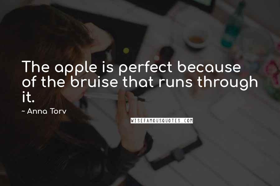 Anna Torv Quotes: The apple is perfect because of the bruise that runs through it.