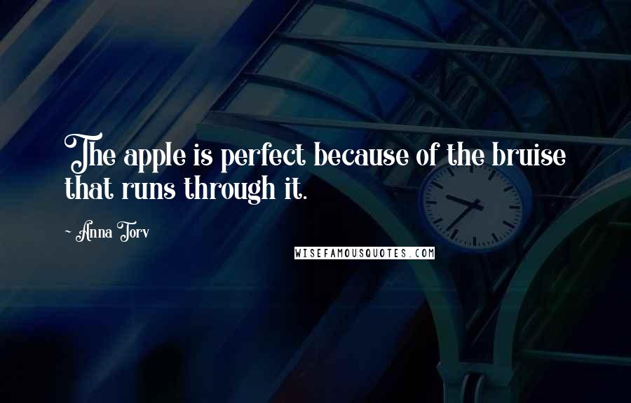 Anna Torv Quotes: The apple is perfect because of the bruise that runs through it.