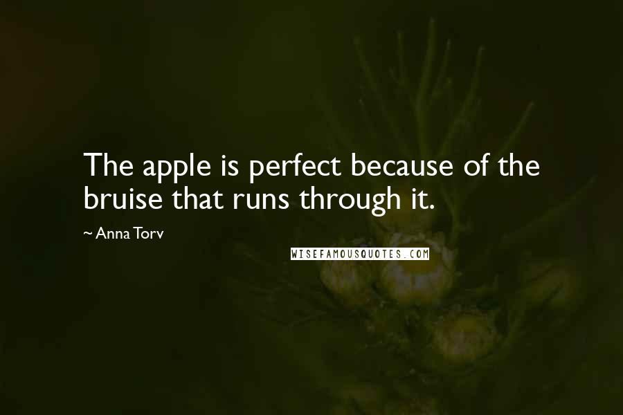 Anna Torv Quotes: The apple is perfect because of the bruise that runs through it.