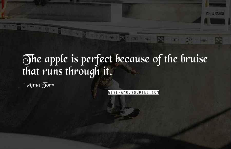 Anna Torv Quotes: The apple is perfect because of the bruise that runs through it.