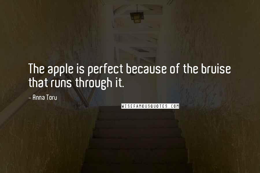 Anna Torv Quotes: The apple is perfect because of the bruise that runs through it.