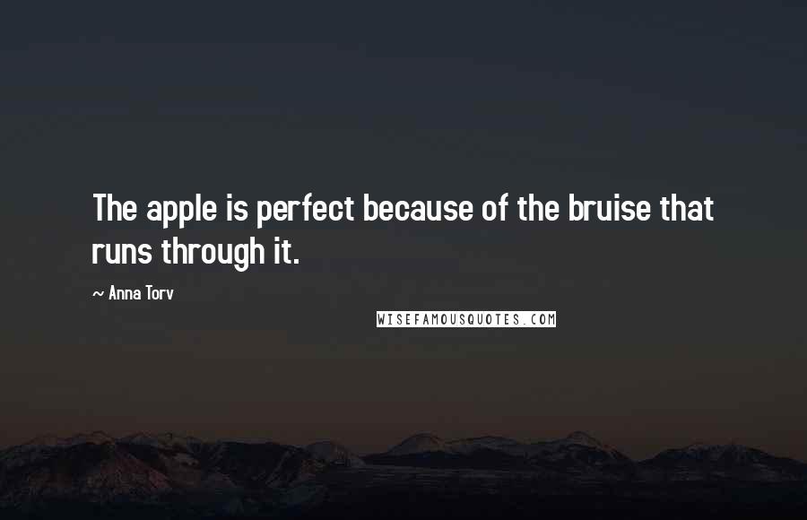 Anna Torv Quotes: The apple is perfect because of the bruise that runs through it.