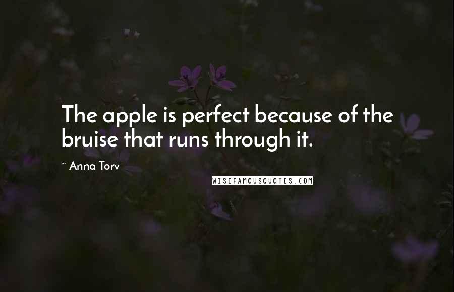 Anna Torv Quotes: The apple is perfect because of the bruise that runs through it.