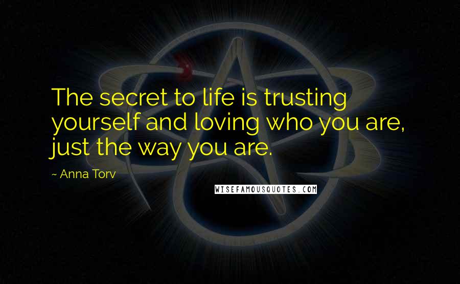 Anna Torv Quotes: The secret to life is trusting yourself and loving who you are, just the way you are.