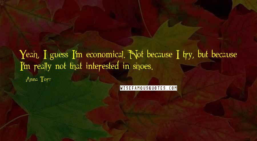 Anna Torv Quotes: Yeah, I guess I'm economical. Not because I try, but because I'm really not that interested in shoes.