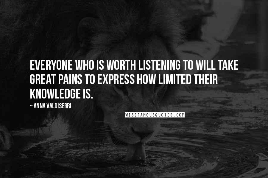 Anna Valdiserri Quotes: Everyone who is worth listening to will take great pains to express how limited their knowledge is.