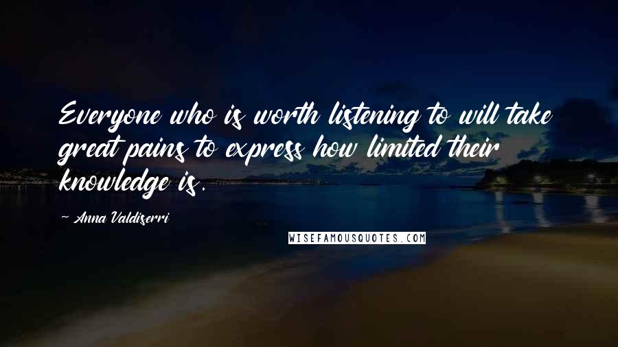 Anna Valdiserri Quotes: Everyone who is worth listening to will take great pains to express how limited their knowledge is.